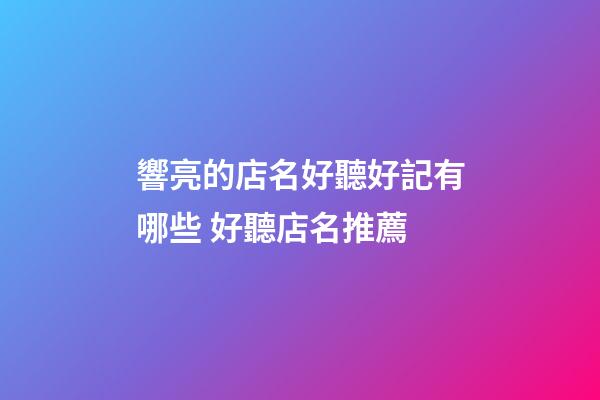 響亮的店名好聽好記有哪些 好聽店名推薦-第1張-店鋪起名-玄機(jī)派